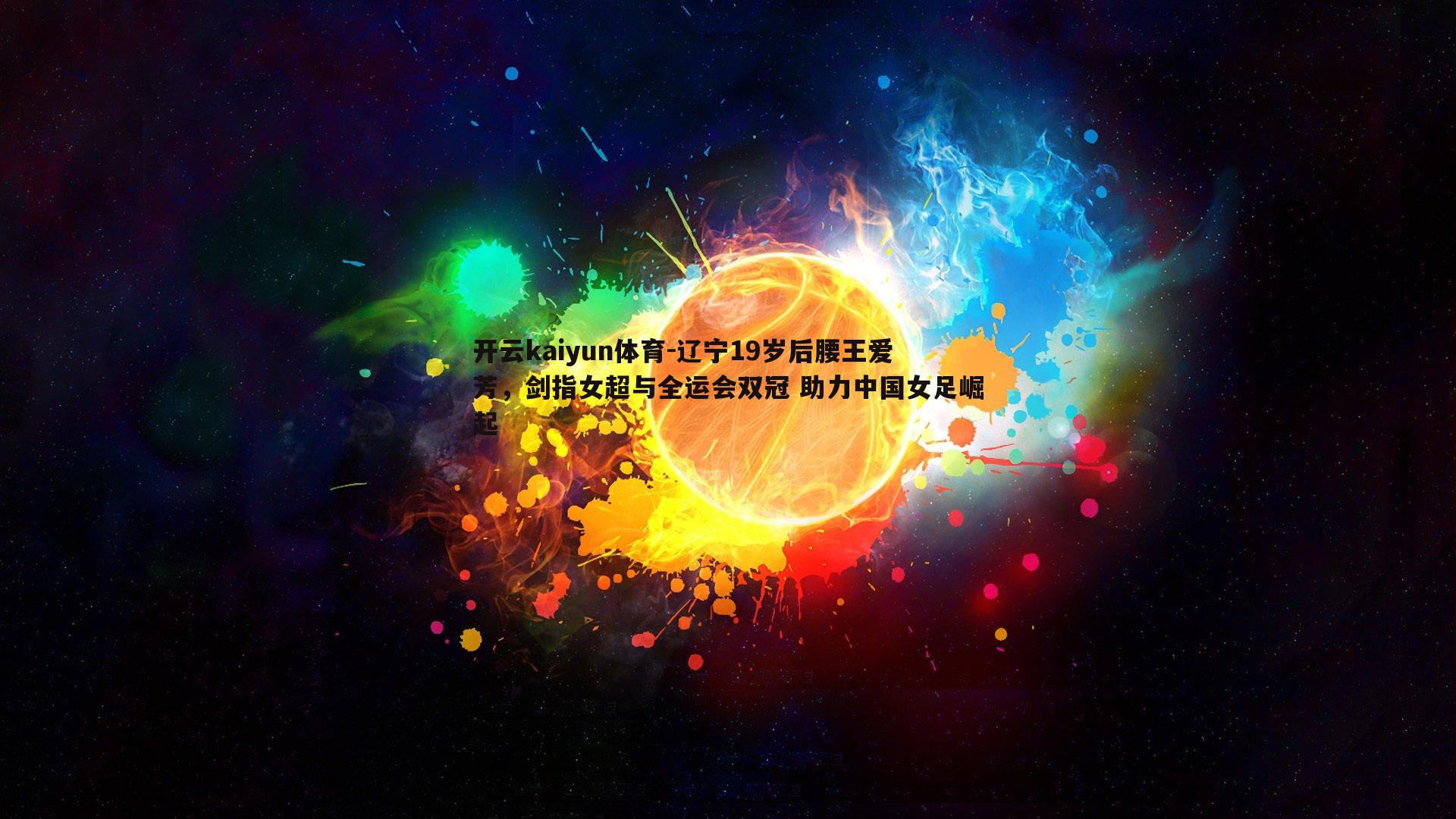 开云kaiyun体育-辽宁19岁后腰王爱芳，剑指女超与全运会双冠 助力中国女足崛起