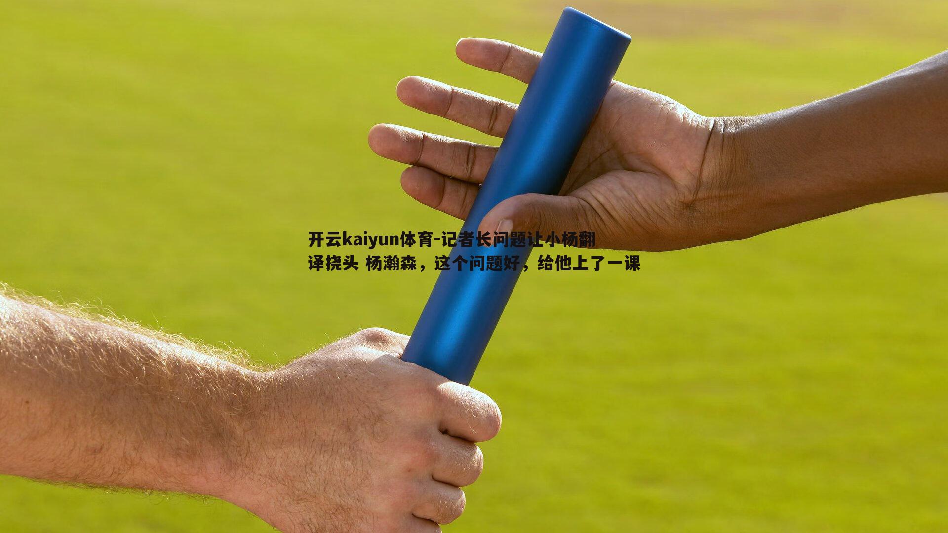 开云kaiyun体育-记者长问题让小杨翻译挠头 杨瀚森，这个问题好，给他上了一课