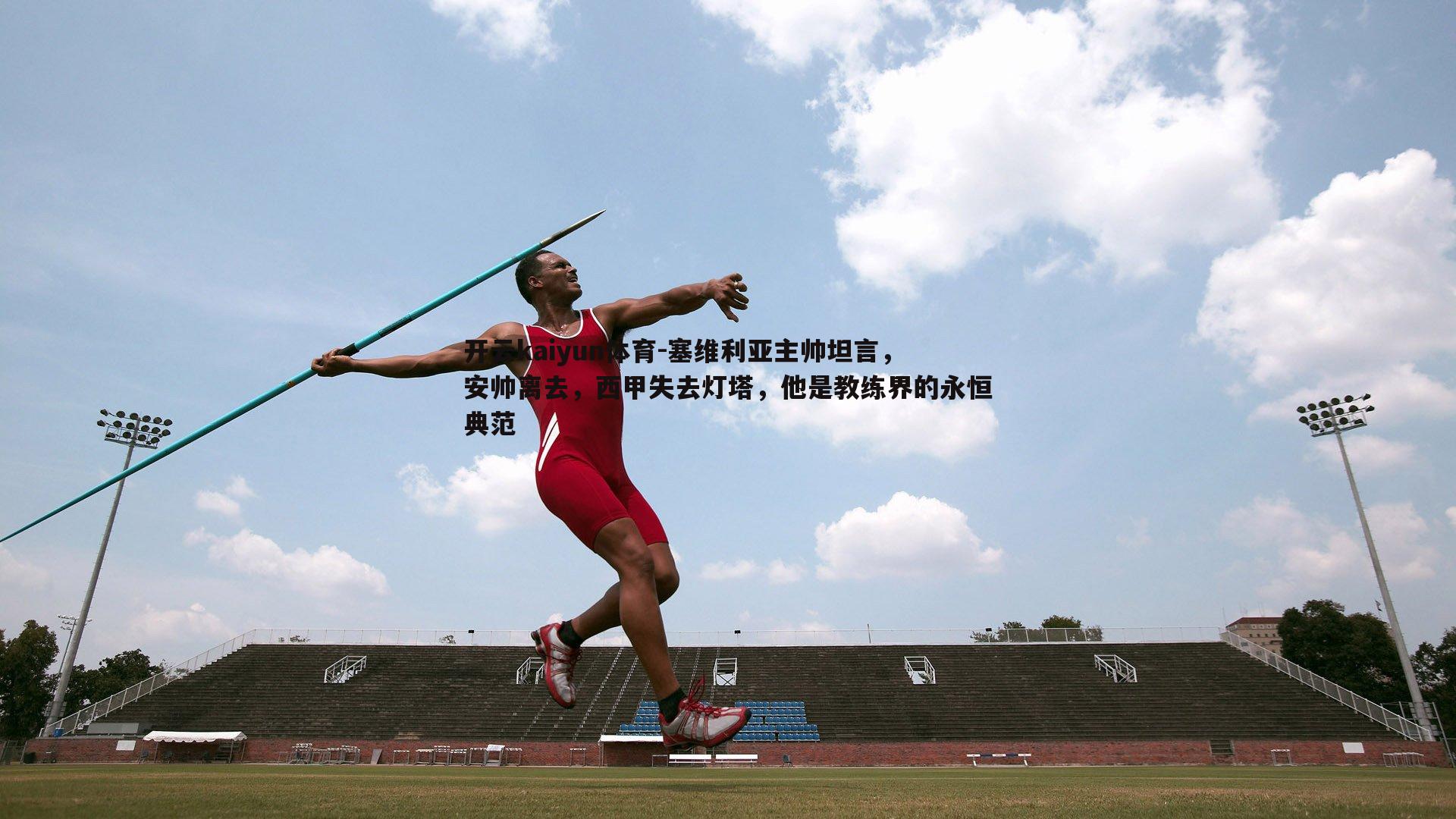开云kaiyun体育-塞维利亚主帅坦言，安帅离去，西甲失去灯塔，他是教练界的永恒典范