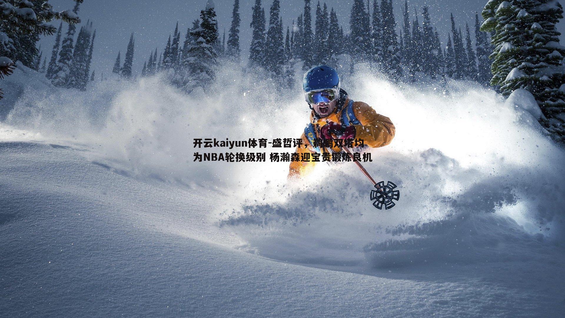 开云kaiyun体育-盛哲评，鹈鹕双塔均为NBA轮换级别 杨瀚森迎宝贵锻炼良机