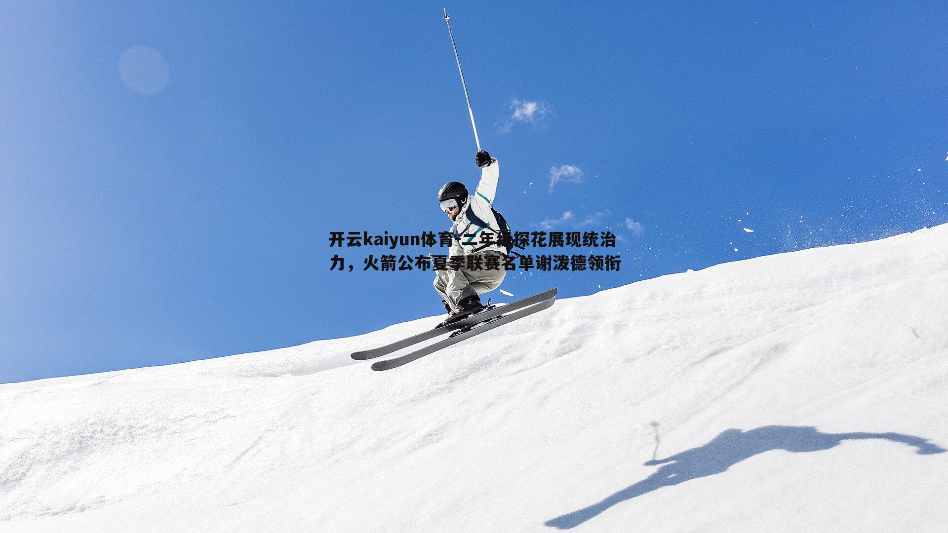 开云kaiyun体育-二年级探花展现统治力，火箭公布夏季联赛名单谢泼德领衔