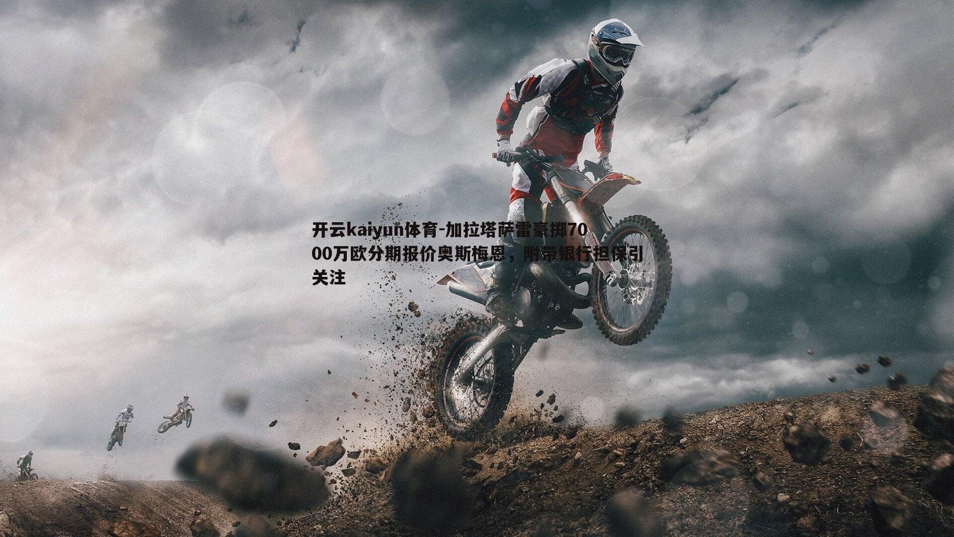 开云kaiyun体育-加拉塔萨雷豪掷7000万欧分期报价奥斯梅恩，附带银行担保引关注