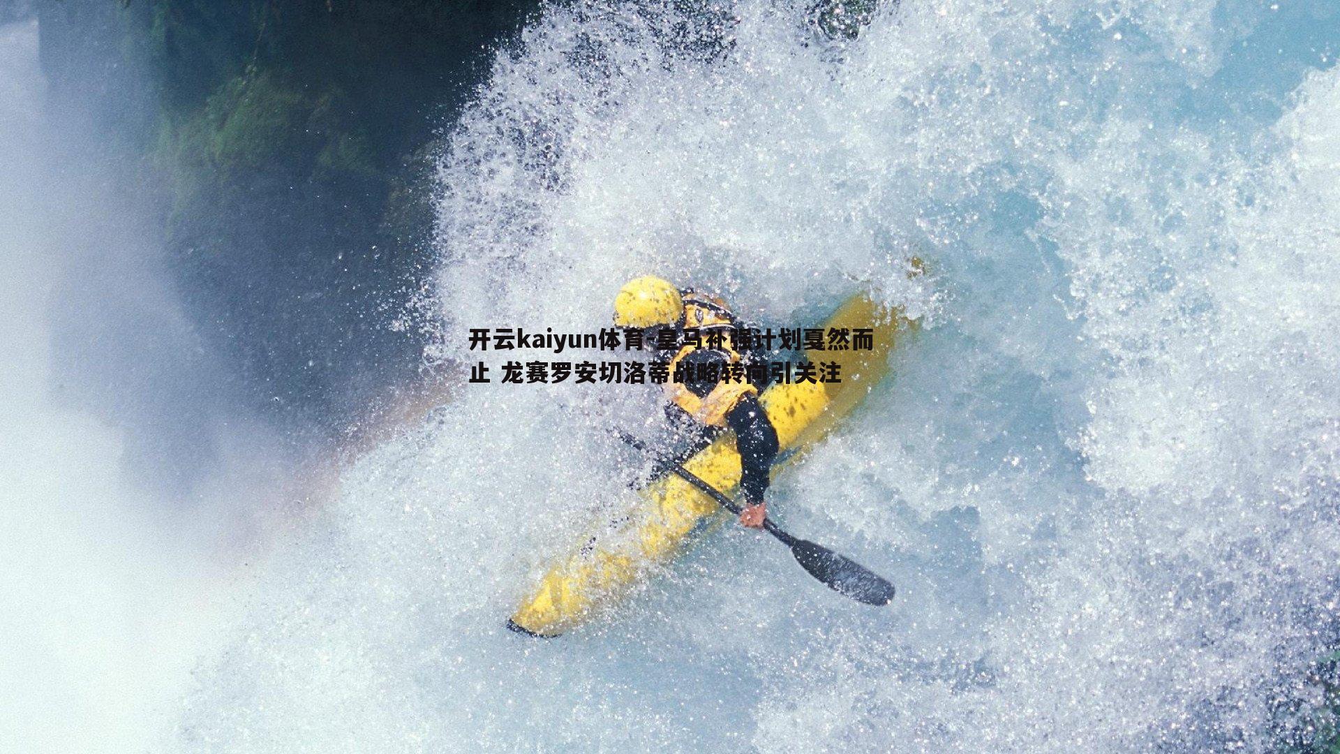开云kaiyun体育-皇马补强计划戛然而止 龙赛罗安切洛蒂战略转向引关注
